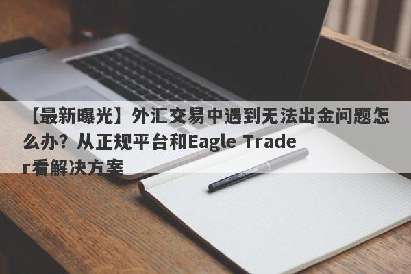 【最新曝光】外汇交易中遇到无法出金问题怎么办？从正规平台和Eagle Trader看解决方案-第1张图片-Eagle Trader