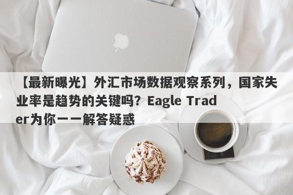 【最新曝光】外汇市场数据观察系列，国家失业率是趋势的关键吗？Eagle Trader为你一一解答疑惑-第1张图片-Eagle Trader