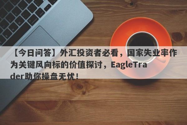 【今日问答】外汇投资者必看，国家失业率作为关键风向标的价值探讨，EagleTrader助你操盘无忧！-第1张图片-Eagle Trader