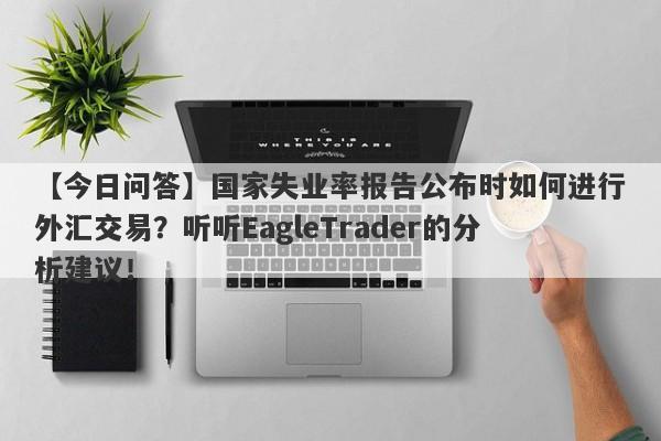 【今日问答】国家失业率报告公布时如何进行外汇交易？听听EagleTrader的分析建议！-第1张图片-Eagle Trader