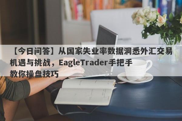 【今日问答】从国家失业率数据洞悉外汇交易机遇与挑战，EagleTrader手把手教你操盘技巧-第1张图片-Eagle Trader