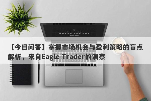 【今日问答】掌握市场机会与盈利策略的盲点解析，来自Eagle Trader的洞察-第1张图片-Eagle Trader