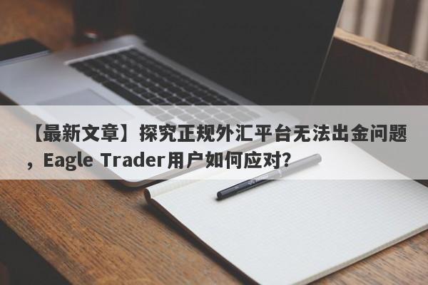 【最新文章】探究正规外汇平台无法出金问题，Eagle Trader用户如何应对？-第1张图片-Eagle Trader