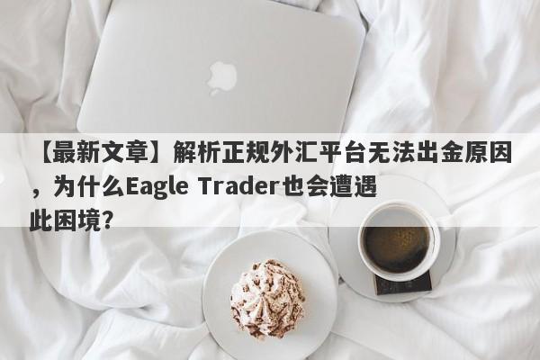 【最新文章】解析正规外汇平台无法出金原因，为什么Eagle Trader也会遭遇此困境？-第1张图片-Eagle Trader