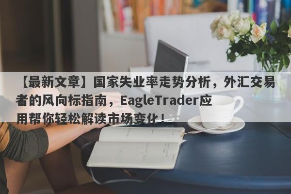 【最新文章】国家失业率走势分析，外汇交易者的风向标指南，EagleTrader应用帮你轻松解读市场变化！-第1张图片-Eagle Trader