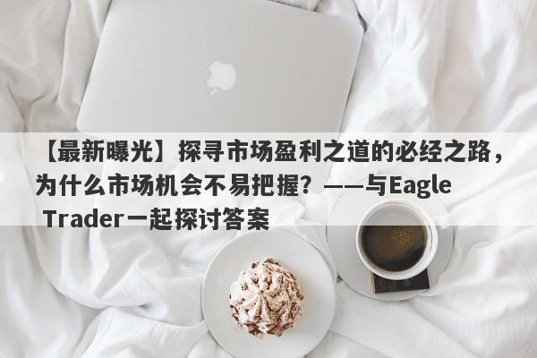 【最新曝光】探寻市场盈利之道的必经之路，为什么市场机会不易把握？——与Eagle Trader一起探讨答案-第1张图片-Eagle Trader