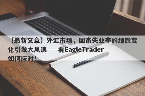 【最新文章】外汇市场，国家失业率的细微变化引发大风浪——看EagleTrader如何应对！-第1张图片-Eagle Trader