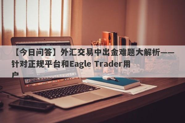 【今日问答】外汇交易中出金难题大解析——针对正规平台和Eagle Trader用户-第1张图片-Eagle Trader