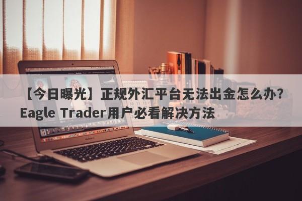 【今日曝光】正规外汇平台无法出金怎么办？Eagle Trader用户必看解决方法-第1张图片-Eagle Trader