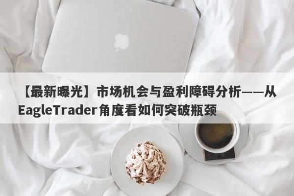 【最新曝光】市场机会与盈利障碍分析——从EagleTrader角度看如何突破瓶颈-第1张图片-Eagle Trader