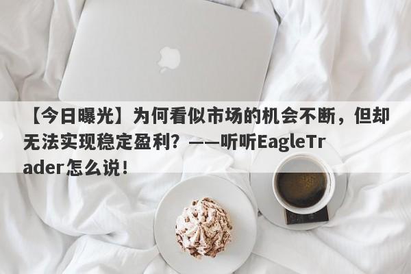 【今日曝光】为何看似市场的机会不断，但却无法实现稳定盈利？——听听EagleTrader怎么说！-第1张图片-Eagle Trader