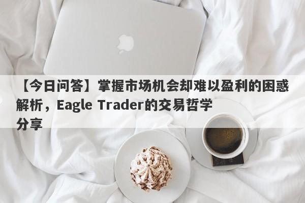 【今日问答】掌握市场机会却难以盈利的困惑解析，Eagle Trader的交易哲学分享-第1张图片-Eagle Trader