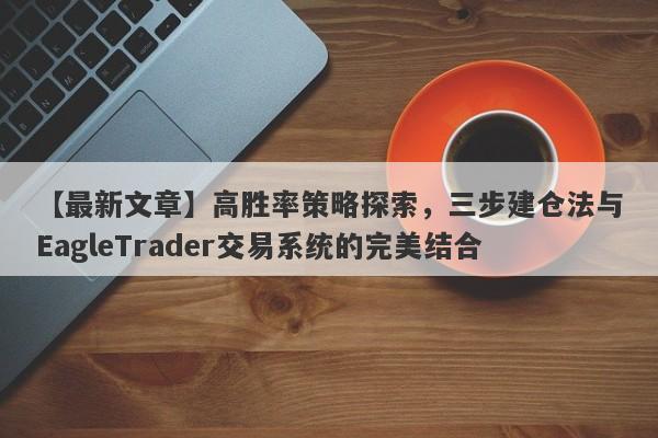 【最新文章】高胜率策略探索，三步建仓法与EagleTrader交易系统的完美结合-第1张图片-Eagle Trader