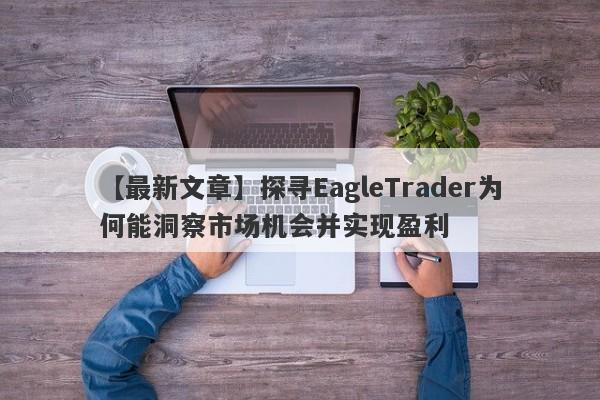 【最新文章】探寻EagleTrader为何能洞察市场机会并实现盈利-第1张图片-Eagle Trader