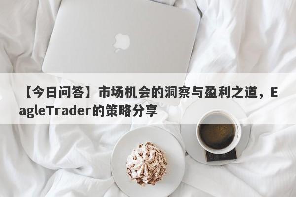 【今日问答】市场机会的洞察与盈利之道，EagleTrader的策略分享-第1张图片-Eagle Trader