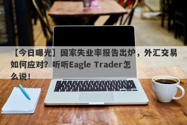 【今日曝光】国家失业率报告出炉，外汇交易如何应对？听听Eagle Trader怎么说！-第1张图片-Eagle Trader