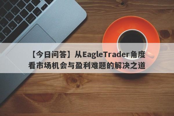 【今日问答】从EagleTrader角度看市场机会与盈利难题的解决之道-第1张图片-Eagle Trader