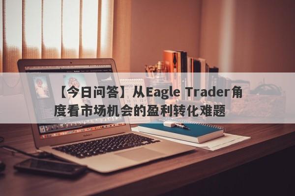 【今日问答】从Eagle Trader角度看市场机会的盈利转化难题-第1张图片-Eagle Trader