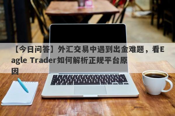 【今日问答】外汇交易中遇到出金难题，看Eagle Trader如何解析正规平台原因-第1张图片-Eagle Trader