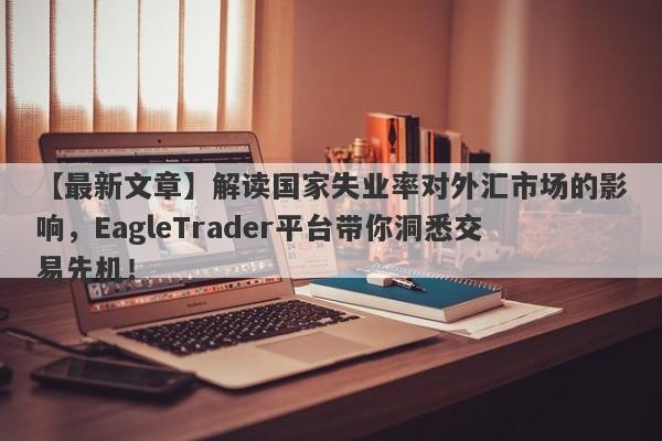 【最新文章】解读国家失业率对外汇市场的影响，EagleTrader平台带你洞悉交易先机！-第1张图片-Eagle Trader