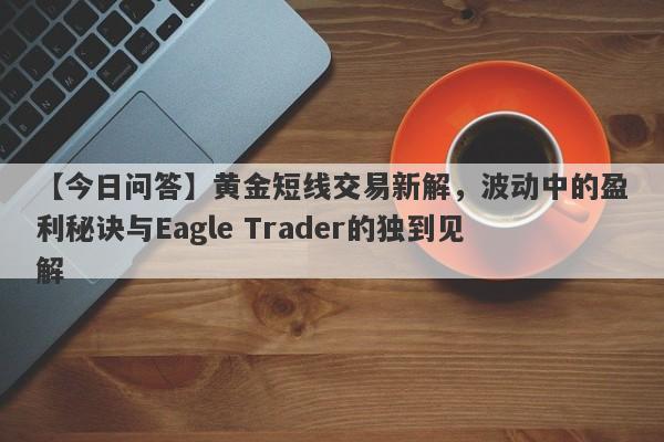 【今日问答】黄金短线交易新解，波动中的盈利秘诀与Eagle Trader的独到见解-第1张图片-Eagle Trader