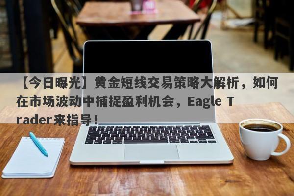 【今日曝光】黄金短线交易策略大解析，如何在市场波动中捕捉盈利机会，Eagle Trader来指导！-第1张图片-Eagle Trader