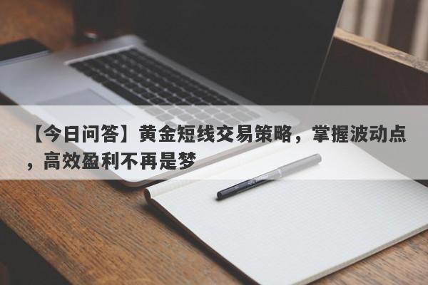 【今日问答】黄金短线交易策略，掌握波动点，高效盈利不再是梦-第1张图片-Eagle Trader