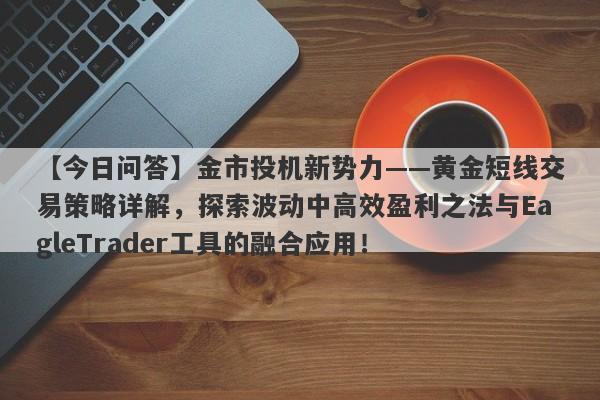 【今日问答】金市投机新势力——黄金短线交易策略详解，探索波动中高效盈利之法与EagleTrader工具的融合应用！-第1张图片-Eagle Trader