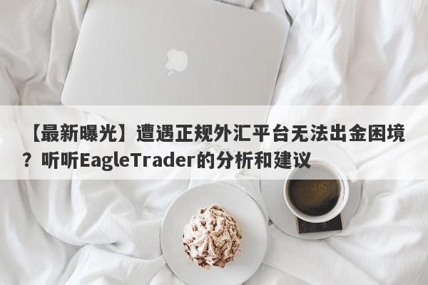 【最新曝光】遭遇正规外汇平台无法出金困境？听听EagleTrader的分析和建议-第1张图片-Eagle Trader