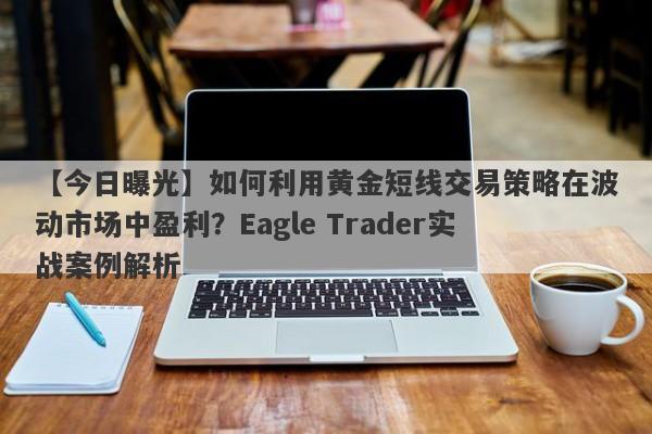 【今日曝光】如何利用黄金短线交易策略在波动市场中盈利？Eagle Trader实战案例解析-第1张图片-Eagle Trader