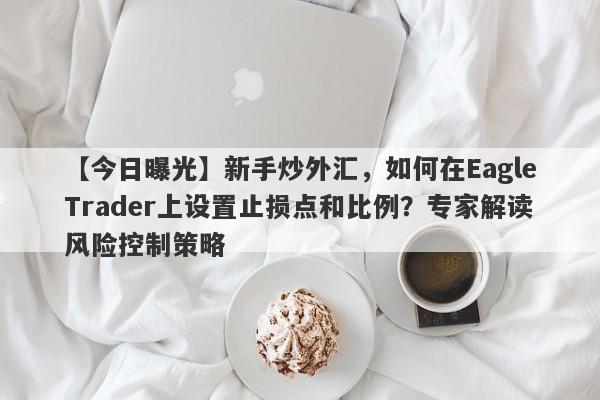 【今日曝光】新手炒外汇，如何在EagleTrader上设置止损点和比例？专家解读风险控制策略-第1张图片-Eagle Trader