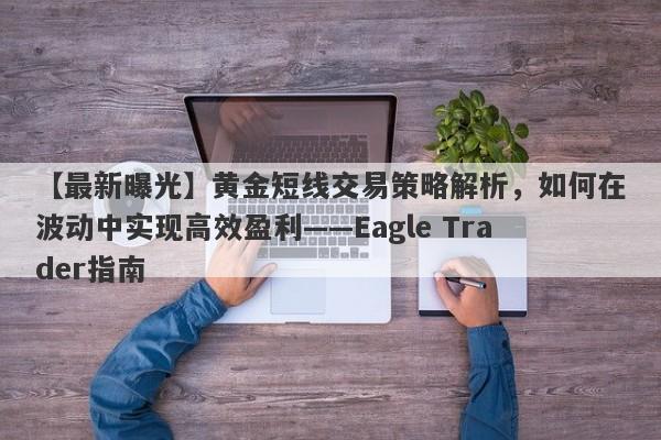 【最新曝光】黄金短线交易策略解析，如何在波动中实现高效盈利——Eagle Trader指南-第1张图片-Eagle Trader