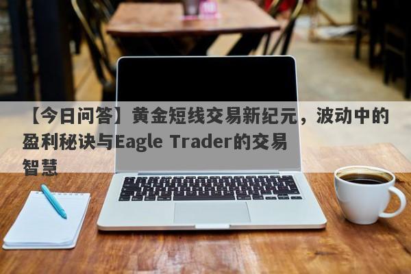 【今日问答】黄金短线交易新纪元，波动中的盈利秘诀与Eagle Trader的交易智慧-第1张图片-Eagle Trader