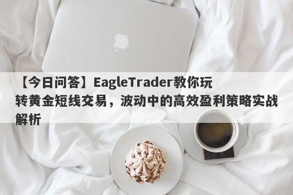 【今日问答】EagleTrader教你玩转黄金短线交易，波动中的高效盈利策略实战解析-第1张图片-Eagle Trader