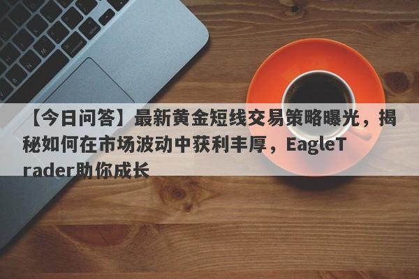 【今日问答】最新黄金短线交易策略曝光，揭秘如何在市场波动中获利丰厚，EagleTrader助你成长-第1张图片-Eagle Trader