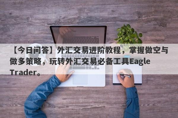 【今日问答】外汇交易进阶教程，掌握做空与做多策略，玩转外汇交易必备工具EagleTrader。-第1张图片-Eagle Trader