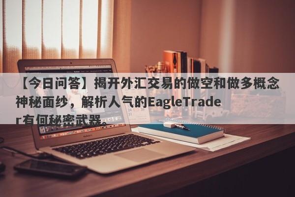 【今日问答】揭开外汇交易的做空和做多概念神秘面纱，解析人气的EagleTrader有何秘密武器。-第1张图片-Eagle Trader