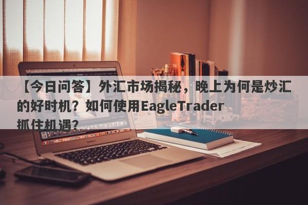 【今日问答】外汇市场揭秘，晚上为何是炒汇的好时机？如何使用EagleTrader抓住机遇？-第1张图片-Eagle Trader