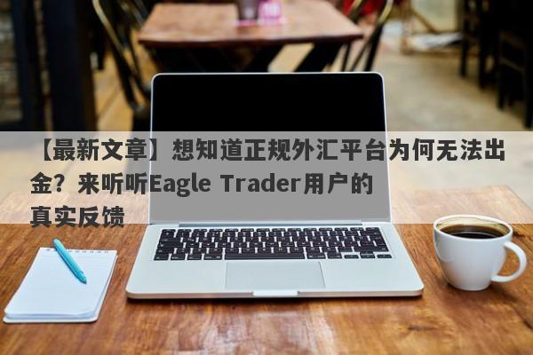 【最新文章】想知道正规外汇平台为何无法出金？来听听Eagle Trader用户的真实反馈-第1张图片-Eagle Trader