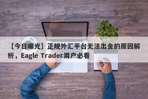 【今日曝光】正规外汇平台无法出金的原因解析，Eagle Trader用户必看-第1张图片-Eagle Trader