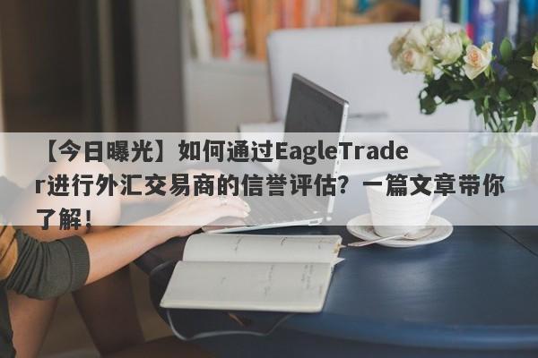 【今日曝光】如何通过EagleTrader进行外汇交易商的信誉评估？一篇文章带你了解！-第1张图片-Eagle Trader