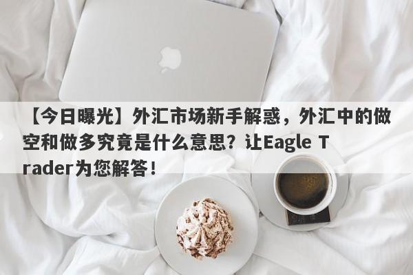 【今日曝光】外汇市场新手解惑，外汇中的做空和做多究竟是什么意思？让Eagle Trader为您解答！-第1张图片-Eagle Trader