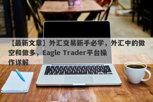 【最新文章】外汇交易新手必学，外汇中的做空和做多，Eagle Trader平台操作详解-第1张图片-Eagle Trader