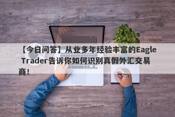 【今日问答】从业多年经验丰富的Eagle Trader告诉你如何识别真假外汇交易商！-第1张图片-Eagle Trader