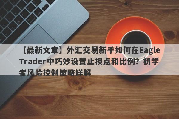 【最新文章】外汇交易新手如何在EagleTrader中巧妙设置止损点和比例？初学者风险控制策略详解-第1张图片-Eagle Trader