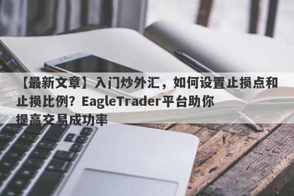 【最新文章】入门炒外汇，如何设置止损点和止损比例？EagleTrader平台助你提高交易成功率-第1张图片-Eagle Trader