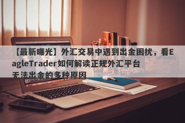 【最新曝光】外汇交易中遇到出金困扰，看EagleTrader如何解读正规外汇平台无法出金的多种原因-第1张图片-Eagle Trader