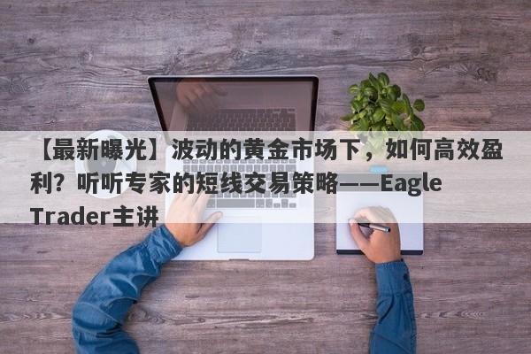 【最新曝光】波动的黄金市场下，如何高效盈利？听听专家的短线交易策略——EagleTrader主讲-第1张图片-Eagle Trader