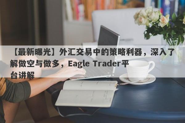 【最新曝光】外汇交易中的策略利器，深入了解做空与做多，Eagle Trader平台讲解-第1张图片-Eagle Trader