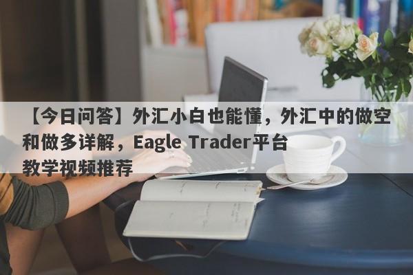 【今日问答】外汇小白也能懂，外汇中的做空和做多详解，Eagle Trader平台教学视频推荐-第1张图片-Eagle Trader